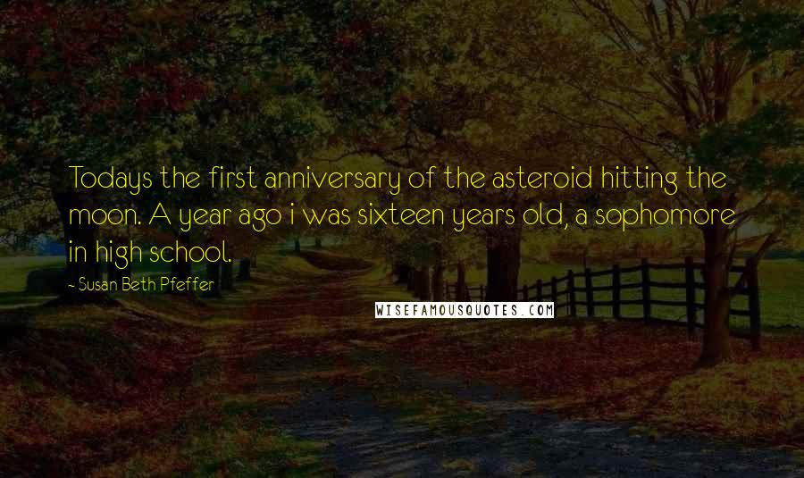 Susan Beth Pfeffer Quotes: Todays the first anniversary of the asteroid hitting the moon. A year ago i was sixteen years old, a sophomore in high school.