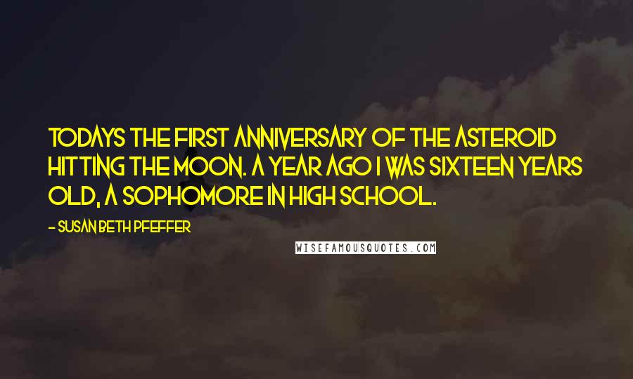 Susan Beth Pfeffer Quotes: Todays the first anniversary of the asteroid hitting the moon. A year ago i was sixteen years old, a sophomore in high school.