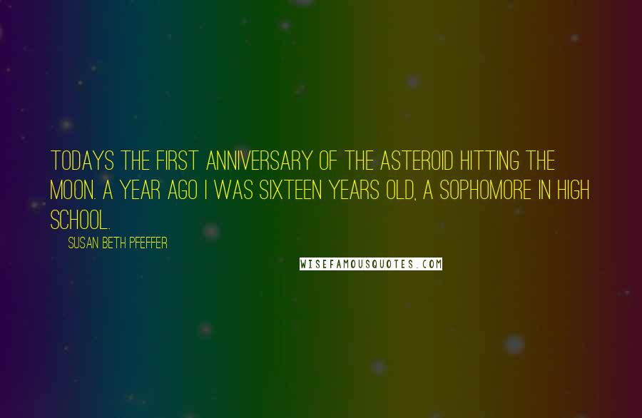 Susan Beth Pfeffer Quotes: Todays the first anniversary of the asteroid hitting the moon. A year ago i was sixteen years old, a sophomore in high school.