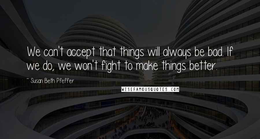 Susan Beth Pfeffer Quotes: We can't accept that things will always be bad. If we do, we won't fight to make things better.