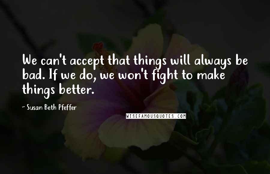 Susan Beth Pfeffer Quotes: We can't accept that things will always be bad. If we do, we won't fight to make things better.