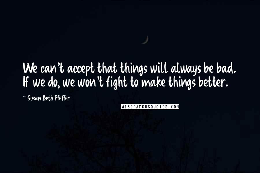 Susan Beth Pfeffer Quotes: We can't accept that things will always be bad. If we do, we won't fight to make things better.