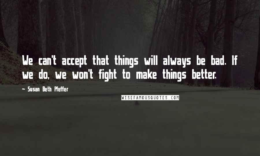 Susan Beth Pfeffer Quotes: We can't accept that things will always be bad. If we do, we won't fight to make things better.