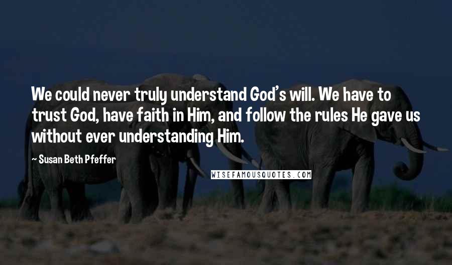 Susan Beth Pfeffer Quotes: We could never truly understand God's will. We have to trust God, have faith in Him, and follow the rules He gave us without ever understanding Him.