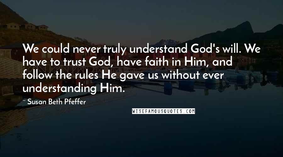 Susan Beth Pfeffer Quotes: We could never truly understand God's will. We have to trust God, have faith in Him, and follow the rules He gave us without ever understanding Him.