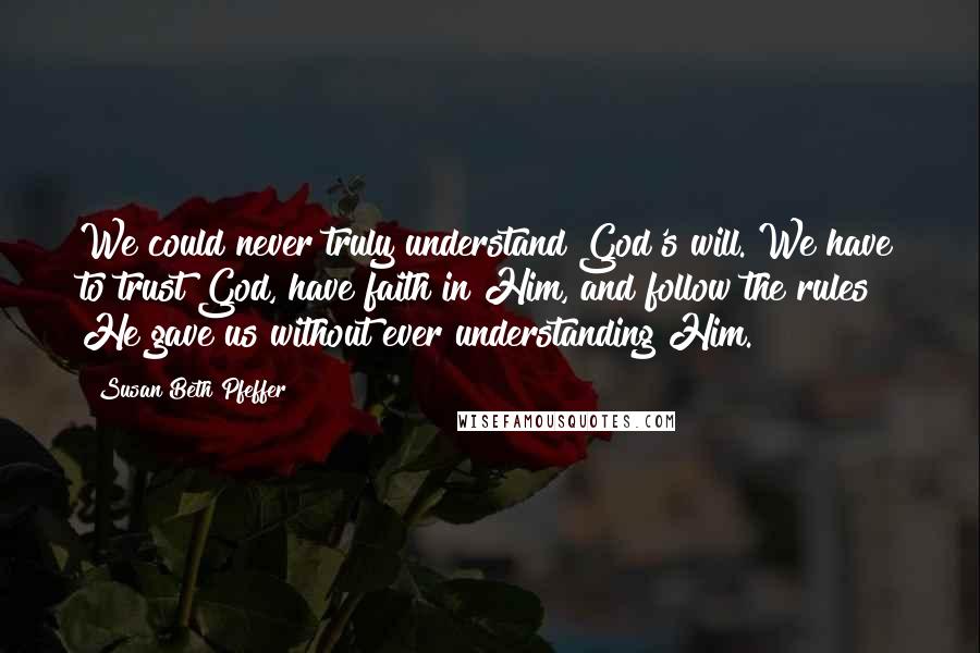 Susan Beth Pfeffer Quotes: We could never truly understand God's will. We have to trust God, have faith in Him, and follow the rules He gave us without ever understanding Him.