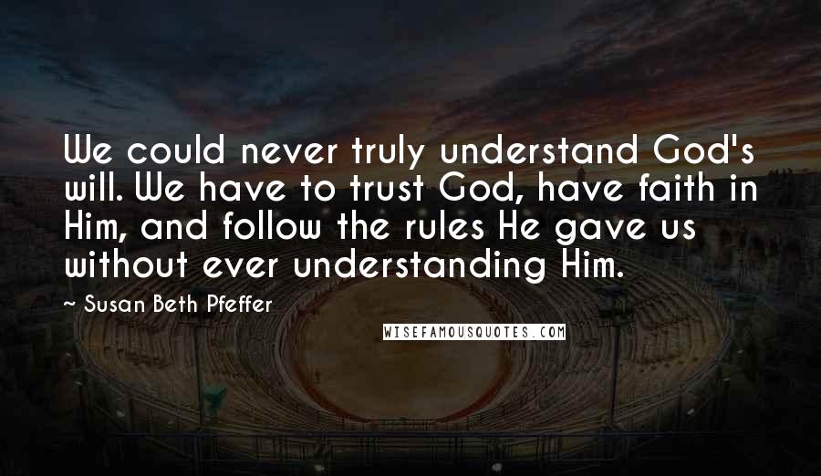 Susan Beth Pfeffer Quotes: We could never truly understand God's will. We have to trust God, have faith in Him, and follow the rules He gave us without ever understanding Him.