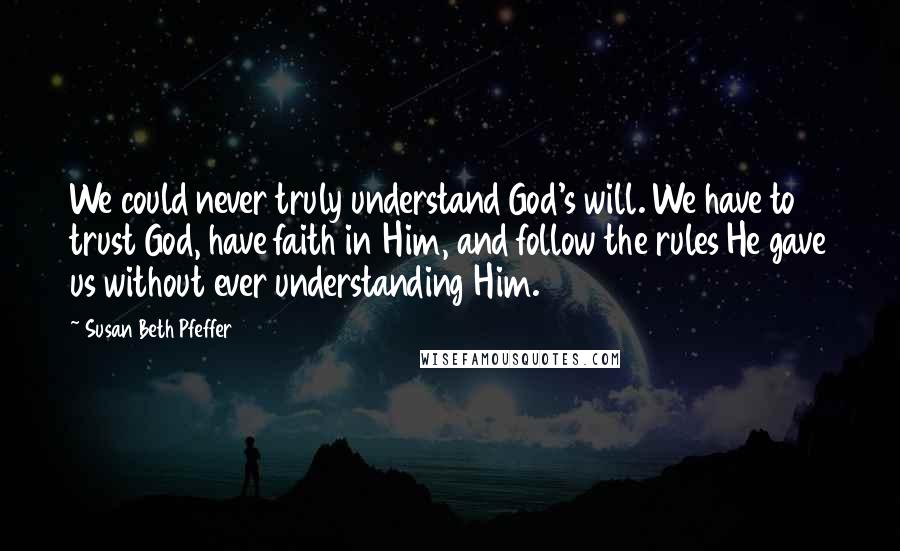 Susan Beth Pfeffer Quotes: We could never truly understand God's will. We have to trust God, have faith in Him, and follow the rules He gave us without ever understanding Him.