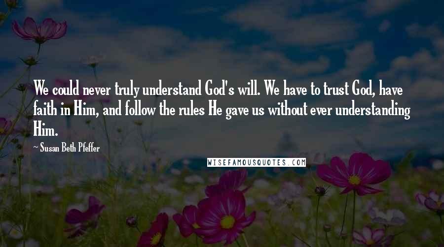 Susan Beth Pfeffer Quotes: We could never truly understand God's will. We have to trust God, have faith in Him, and follow the rules He gave us without ever understanding Him.