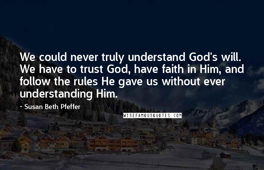 Susan Beth Pfeffer Quotes: We could never truly understand God's will. We have to trust God, have faith in Him, and follow the rules He gave us without ever understanding Him.