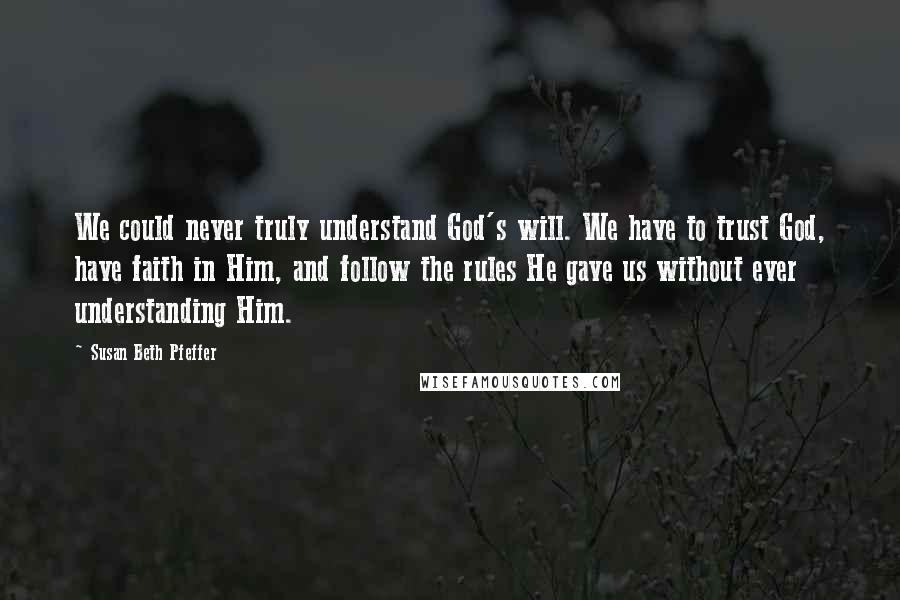 Susan Beth Pfeffer Quotes: We could never truly understand God's will. We have to trust God, have faith in Him, and follow the rules He gave us without ever understanding Him.