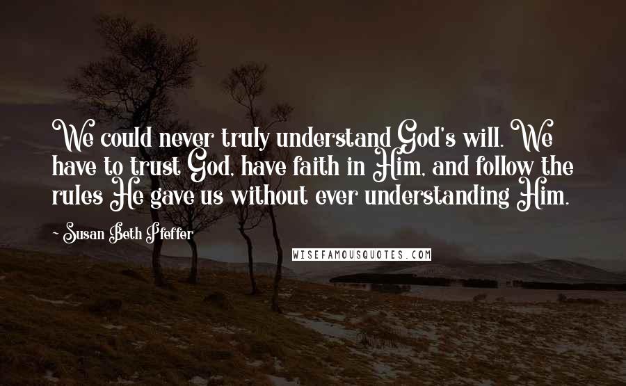 Susan Beth Pfeffer Quotes: We could never truly understand God's will. We have to trust God, have faith in Him, and follow the rules He gave us without ever understanding Him.