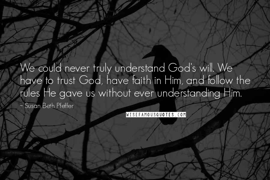 Susan Beth Pfeffer Quotes: We could never truly understand God's will. We have to trust God, have faith in Him, and follow the rules He gave us without ever understanding Him.