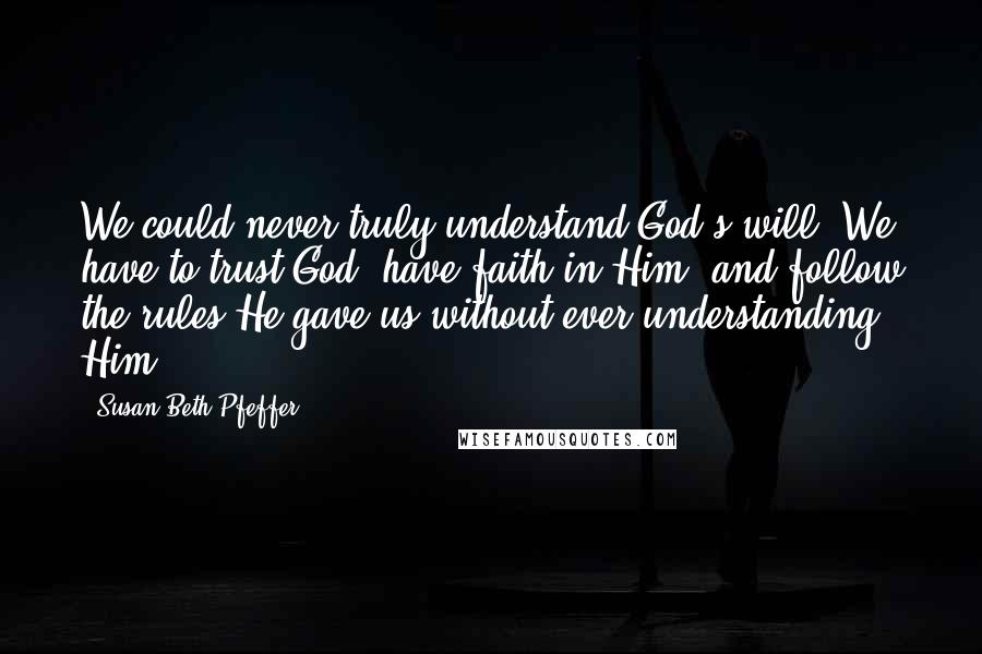 Susan Beth Pfeffer Quotes: We could never truly understand God's will. We have to trust God, have faith in Him, and follow the rules He gave us without ever understanding Him.