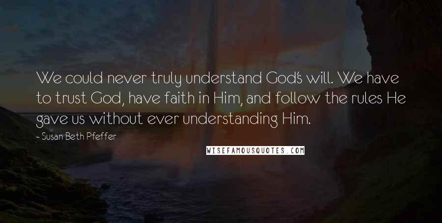 Susan Beth Pfeffer Quotes: We could never truly understand God's will. We have to trust God, have faith in Him, and follow the rules He gave us without ever understanding Him.