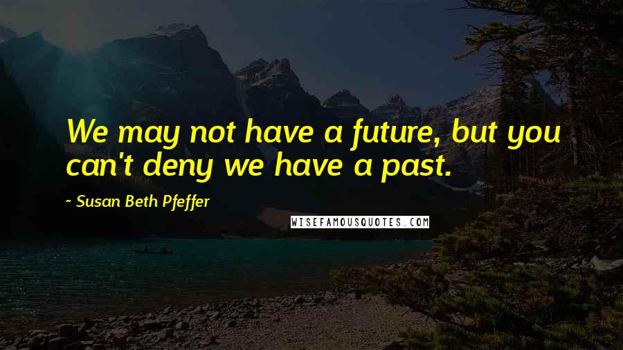 Susan Beth Pfeffer Quotes: We may not have a future, but you can't deny we have a past.