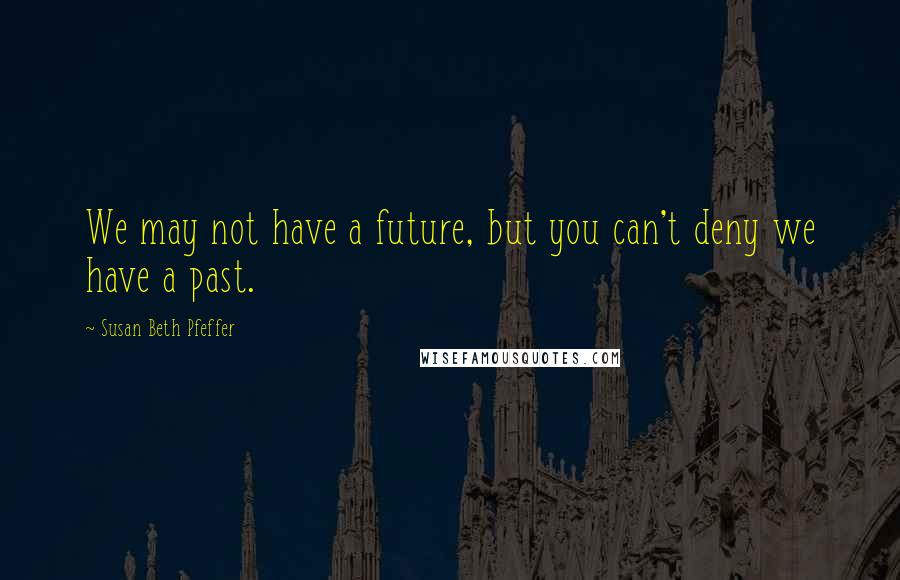 Susan Beth Pfeffer Quotes: We may not have a future, but you can't deny we have a past.