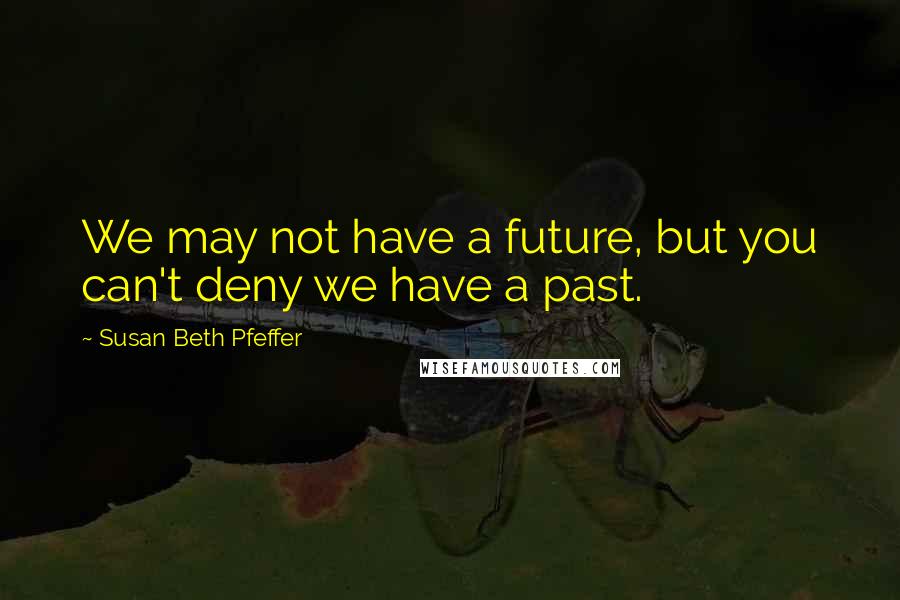 Susan Beth Pfeffer Quotes: We may not have a future, but you can't deny we have a past.