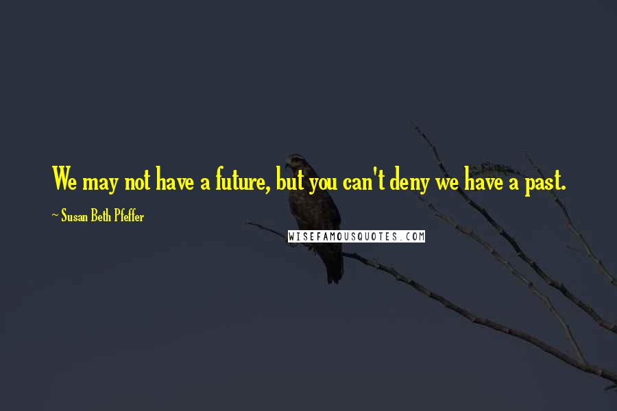 Susan Beth Pfeffer Quotes: We may not have a future, but you can't deny we have a past.