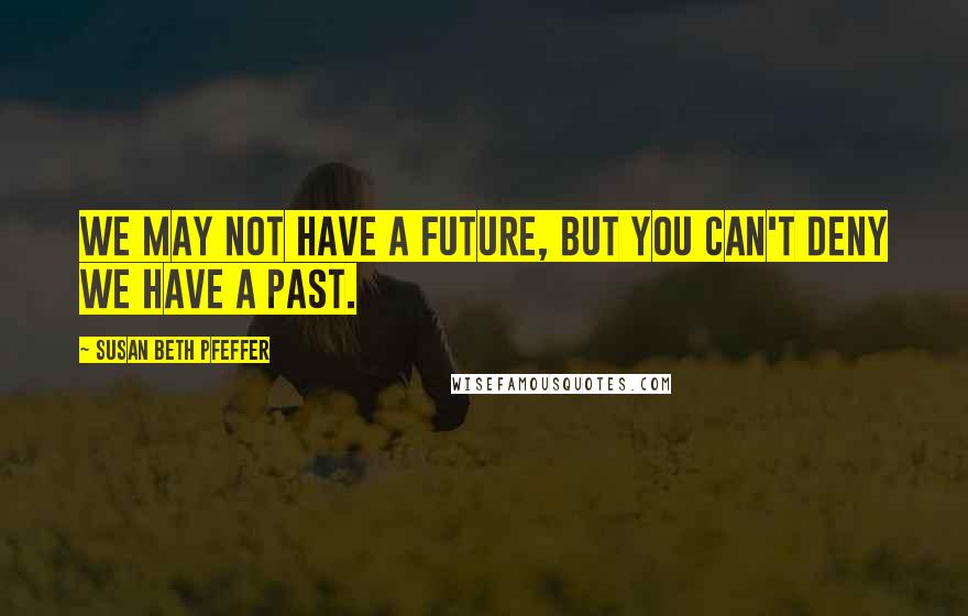 Susan Beth Pfeffer Quotes: We may not have a future, but you can't deny we have a past.