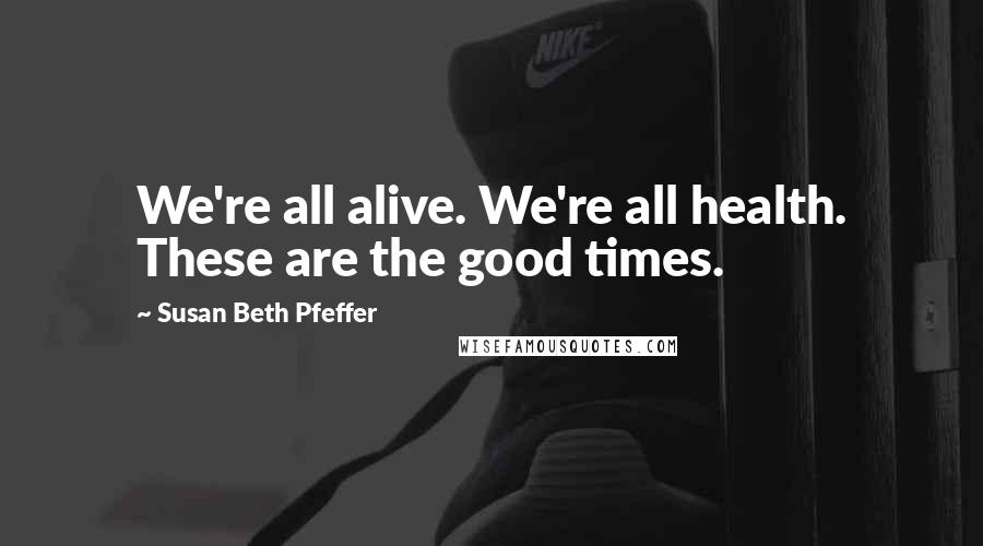 Susan Beth Pfeffer Quotes: We're all alive. We're all health. These are the good times.