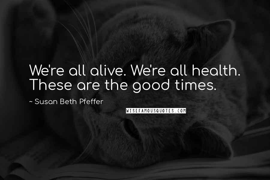 Susan Beth Pfeffer Quotes: We're all alive. We're all health. These are the good times.