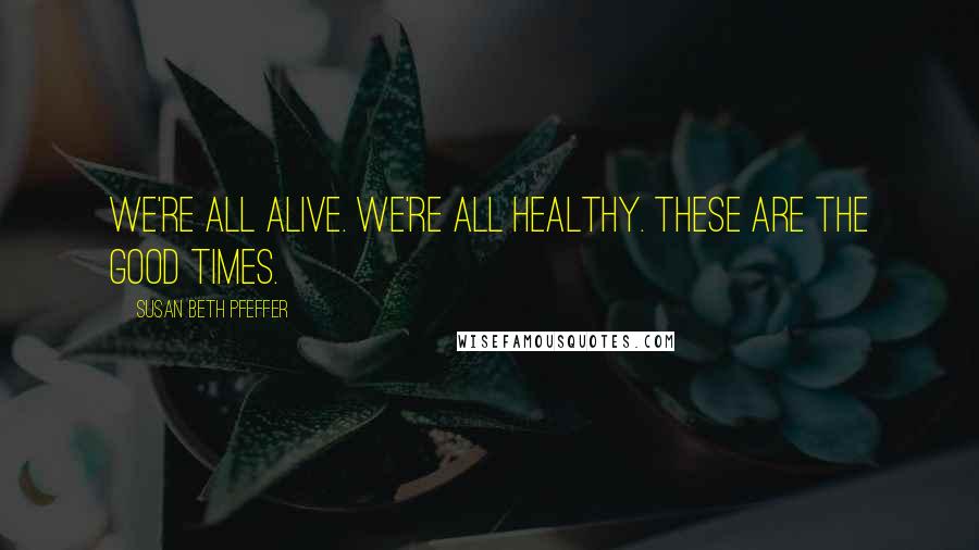 Susan Beth Pfeffer Quotes: We're all alive. We're all healthy. These are the good times.