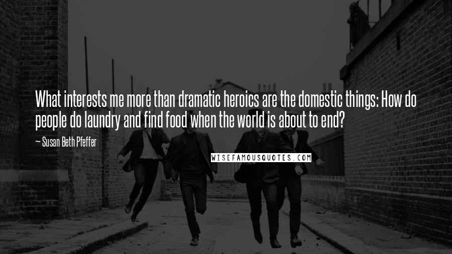 Susan Beth Pfeffer Quotes: What interests me more than dramatic heroics are the domestic things: How do people do laundry and find food when the world is about to end?