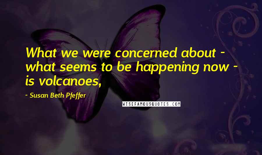 Susan Beth Pfeffer Quotes: What we were concerned about - what seems to be happening now - is volcanoes,