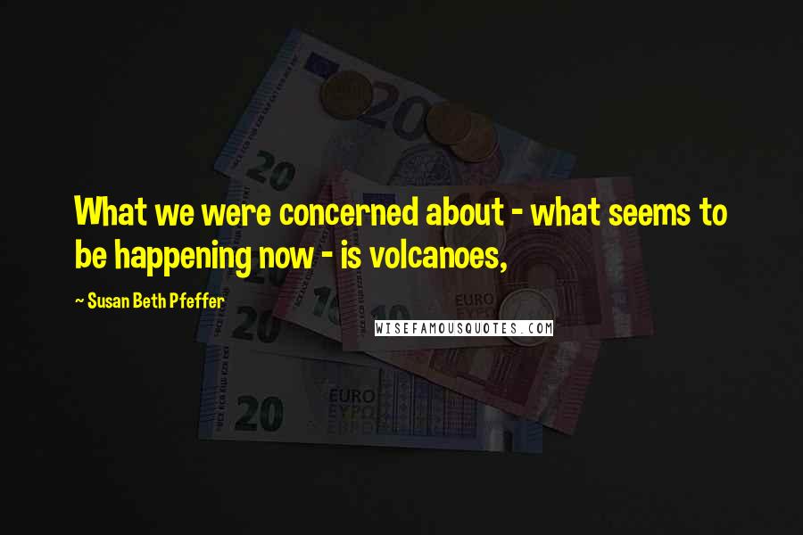 Susan Beth Pfeffer Quotes: What we were concerned about - what seems to be happening now - is volcanoes,