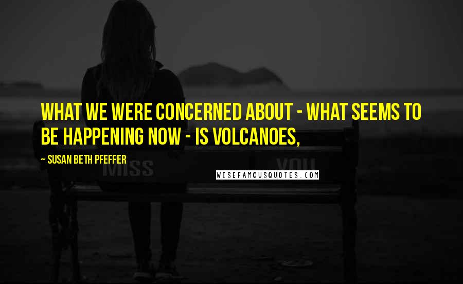 Susan Beth Pfeffer Quotes: What we were concerned about - what seems to be happening now - is volcanoes,