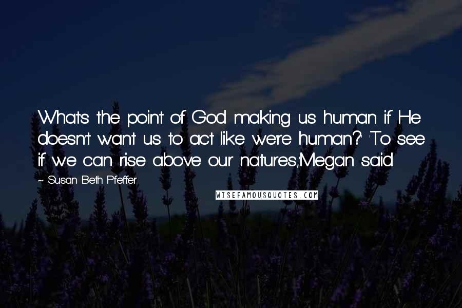 Susan Beth Pfeffer Quotes: What's the point of God making us human if He doesn't want us to act like we're human?' 'To see if we can rise above our natures,'Megan said.