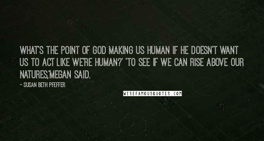 Susan Beth Pfeffer Quotes: What's the point of God making us human if He doesn't want us to act like we're human?' 'To see if we can rise above our natures,'Megan said.