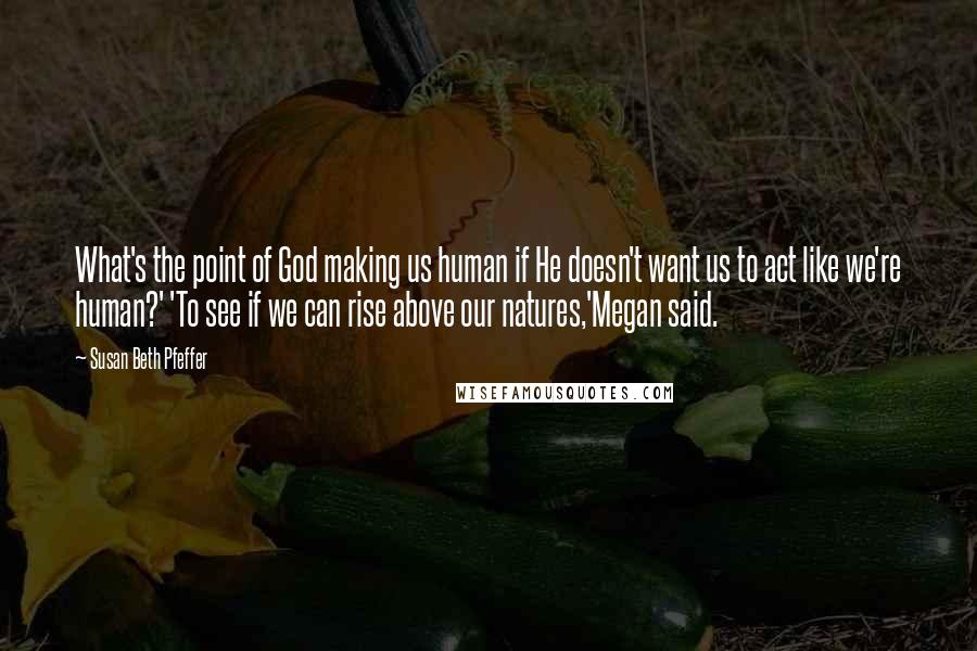 Susan Beth Pfeffer Quotes: What's the point of God making us human if He doesn't want us to act like we're human?' 'To see if we can rise above our natures,'Megan said.