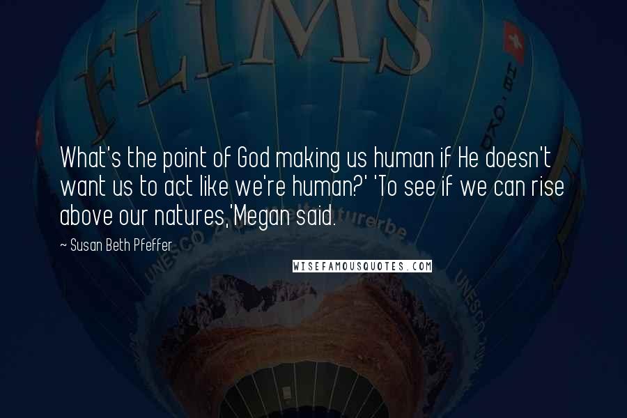 Susan Beth Pfeffer Quotes: What's the point of God making us human if He doesn't want us to act like we're human?' 'To see if we can rise above our natures,'Megan said.