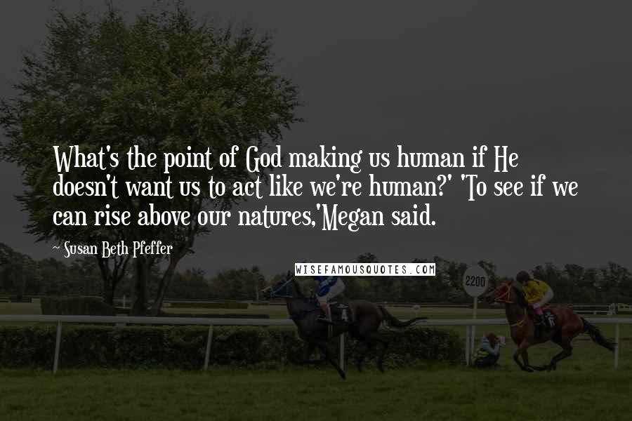 Susan Beth Pfeffer Quotes: What's the point of God making us human if He doesn't want us to act like we're human?' 'To see if we can rise above our natures,'Megan said.