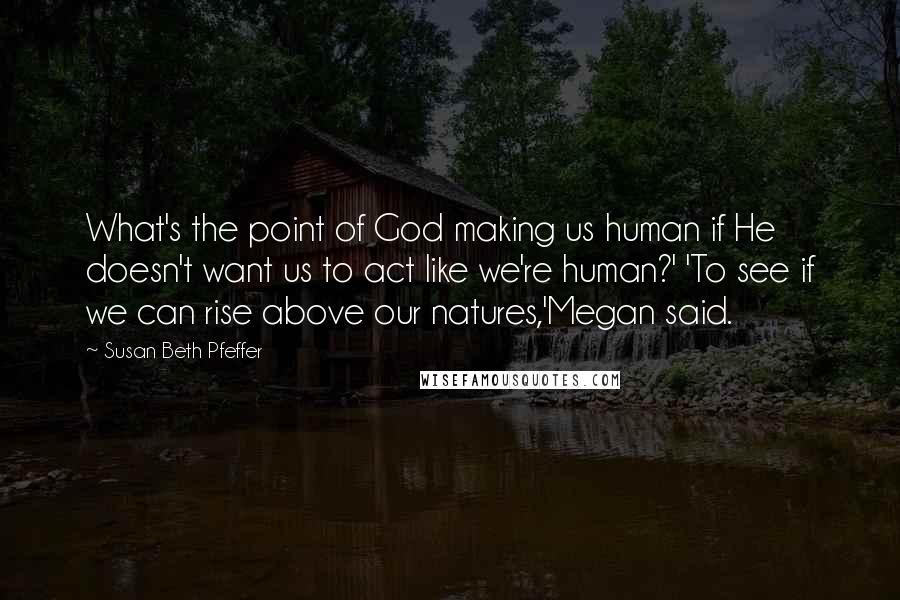 Susan Beth Pfeffer Quotes: What's the point of God making us human if He doesn't want us to act like we're human?' 'To see if we can rise above our natures,'Megan said.