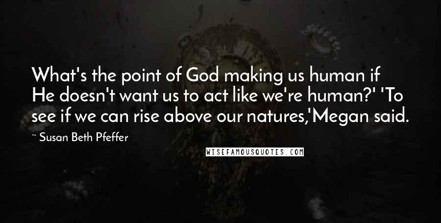 Susan Beth Pfeffer Quotes: What's the point of God making us human if He doesn't want us to act like we're human?' 'To see if we can rise above our natures,'Megan said.