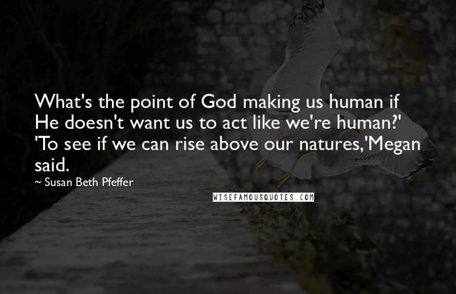 Susan Beth Pfeffer Quotes: What's the point of God making us human if He doesn't want us to act like we're human?' 'To see if we can rise above our natures,'Megan said.