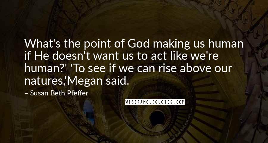 Susan Beth Pfeffer Quotes: What's the point of God making us human if He doesn't want us to act like we're human?' 'To see if we can rise above our natures,'Megan said.