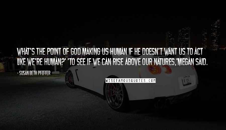 Susan Beth Pfeffer Quotes: What's the point of God making us human if He doesn't want us to act like we're human?' 'To see if we can rise above our natures,'Megan said.