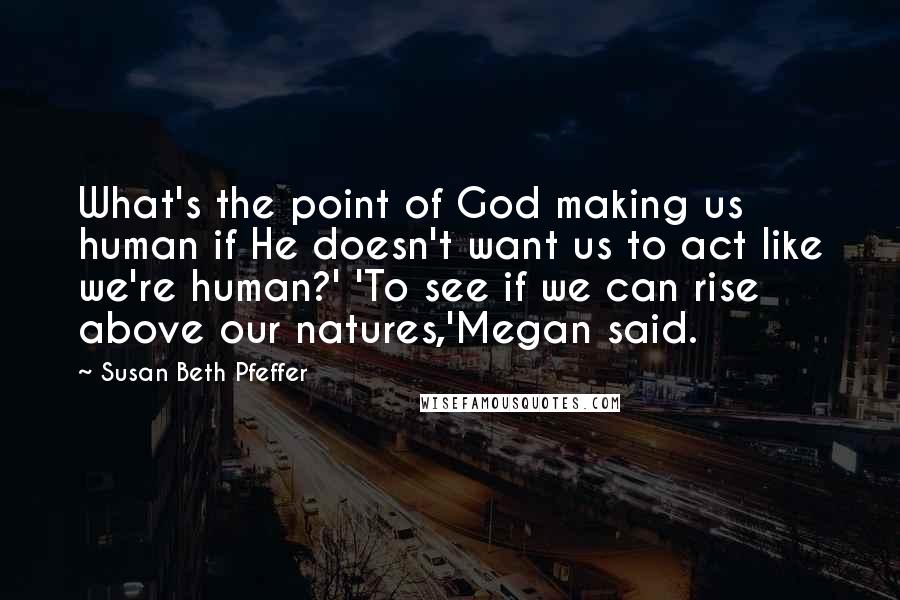 Susan Beth Pfeffer Quotes: What's the point of God making us human if He doesn't want us to act like we're human?' 'To see if we can rise above our natures,'Megan said.