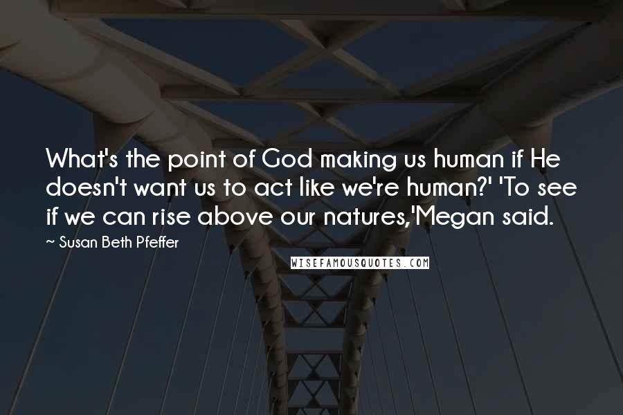 Susan Beth Pfeffer Quotes: What's the point of God making us human if He doesn't want us to act like we're human?' 'To see if we can rise above our natures,'Megan said.