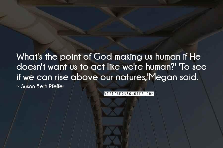 Susan Beth Pfeffer Quotes: What's the point of God making us human if He doesn't want us to act like we're human?' 'To see if we can rise above our natures,'Megan said.