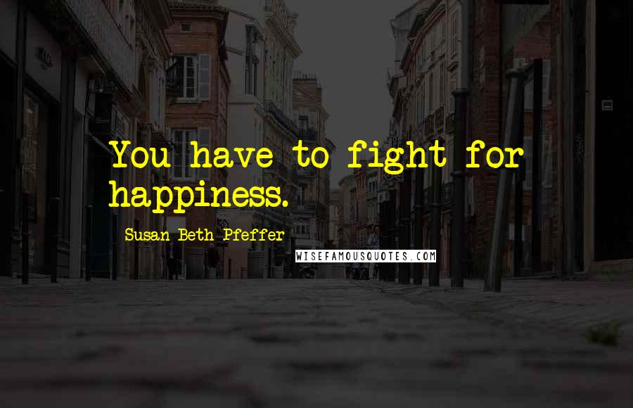 Susan Beth Pfeffer Quotes: You have to fight for happiness.