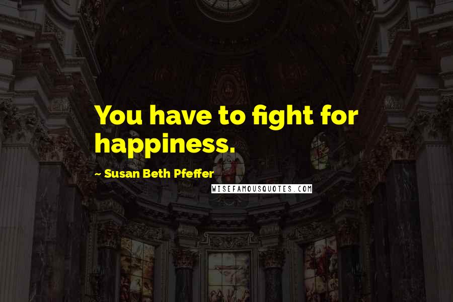 Susan Beth Pfeffer Quotes: You have to fight for happiness.