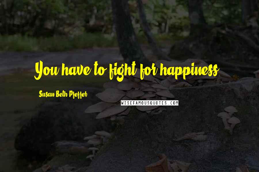 Susan Beth Pfeffer Quotes: You have to fight for happiness.