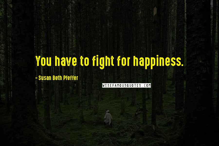Susan Beth Pfeffer Quotes: You have to fight for happiness.