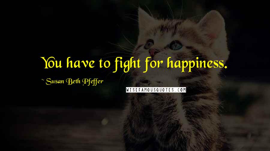 Susan Beth Pfeffer Quotes: You have to fight for happiness.