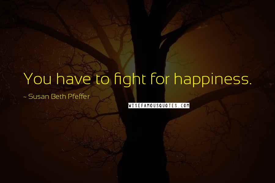 Susan Beth Pfeffer Quotes: You have to fight for happiness.